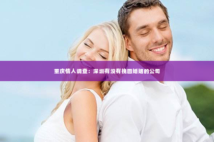 重庆情人调查：深圳有没有挽回婚姻的公司