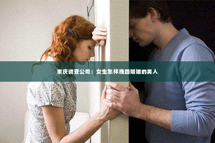 重庆调查公司：女生怎样挽回婚姻的男人