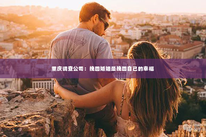 重庆调查公司：挽回婚姻是挽回自己的幸福
