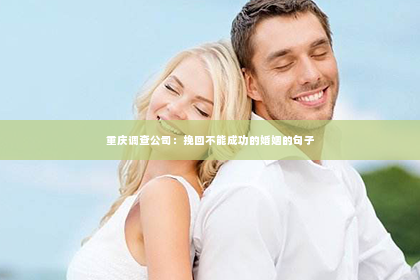 重庆调查公司：挽回不能成功的婚姻的句子